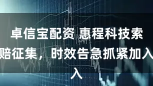 卓信宝配资 惠程科技索赔征集，时效告急抓紧加入