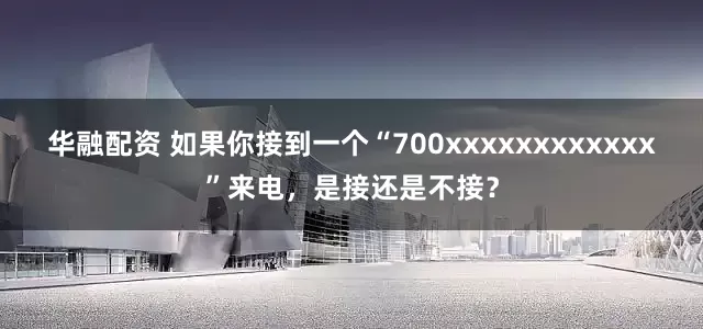 华融配资 如果你接到一个“700xxxxxxxxxxxx”来电，是接还是不接？