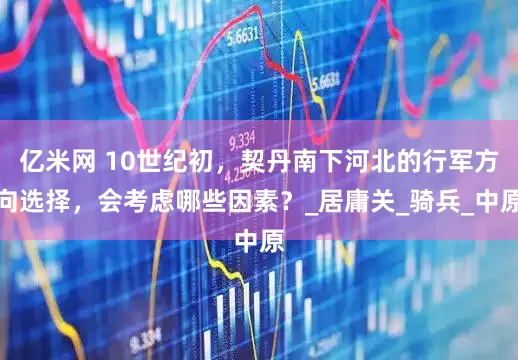 亿米网 10世纪初，契丹南下河北的行军方向选择，会考虑哪些因素？_居庸关_骑兵_中原