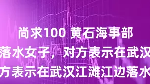尚求100 黄石海事部门救起一名落水女子，对方表示在武汉江滩江边落水