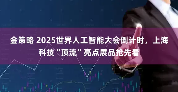 金策略 2025世界人工智能大会倒计时，上海科技“顶流”亮点展品抢先看