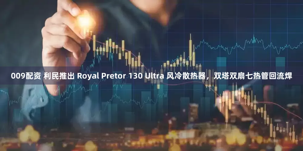009配资 利民推出 Royal Pretor 130 Ultra 风冷散热器，双塔双扇七热管回流焊