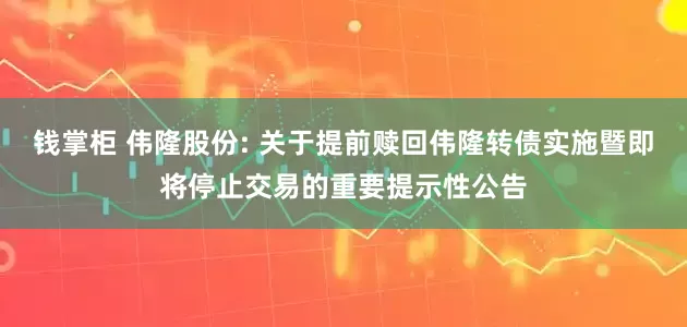 钱掌柜 伟隆股份: 关于提前赎回伟隆转债实施暨即将停止交易的重要提示性公告