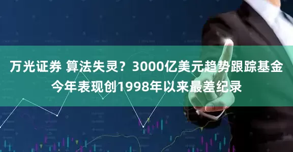 万光证券 算法失灵？3000亿美元趋势跟踪基金今年表现创1998年以来最差纪录