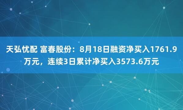 天弘忧配 富春股份：8月18日融资净买入1761.9万元，连续3日累计净买入3573.6万元