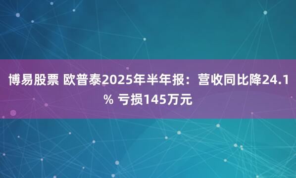 博易股票 欧普泰2025年半年报：营收同比降24.1% 亏损145万元