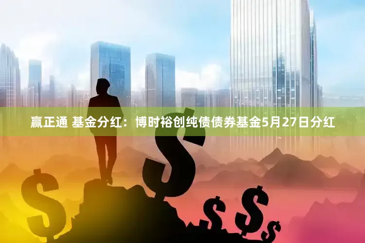 赢正通 基金分红：博时裕创纯债债券基金5月27日分红
