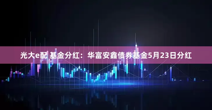 光大e配 基金分红：华富安鑫债券基金5月23日分红