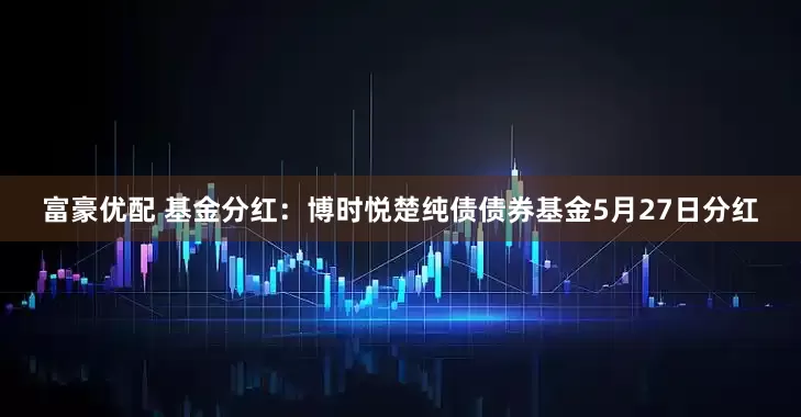 富豪优配 基金分红：博时悦楚纯债债券基金5月27日分红