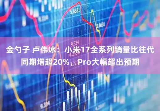 金勺子 卢伟冰:小米17全系列销量比往代同期增超20%,Pro大幅超出预期