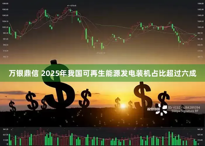 万银鼎信 2025年我国可再生能源发电装机占比超过六成