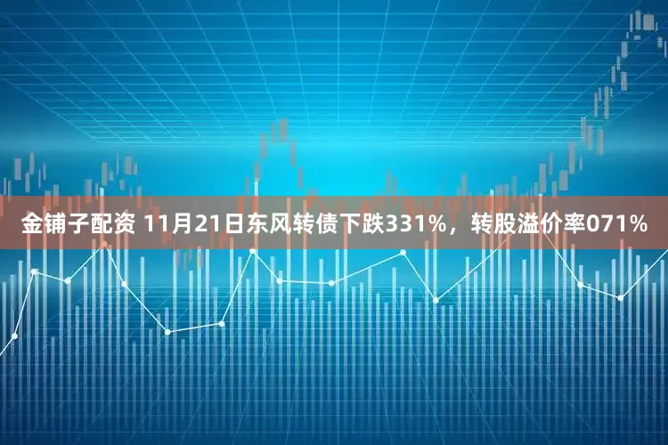 金铺子配资 11月21日东风转债下跌331%，转股溢价率071%