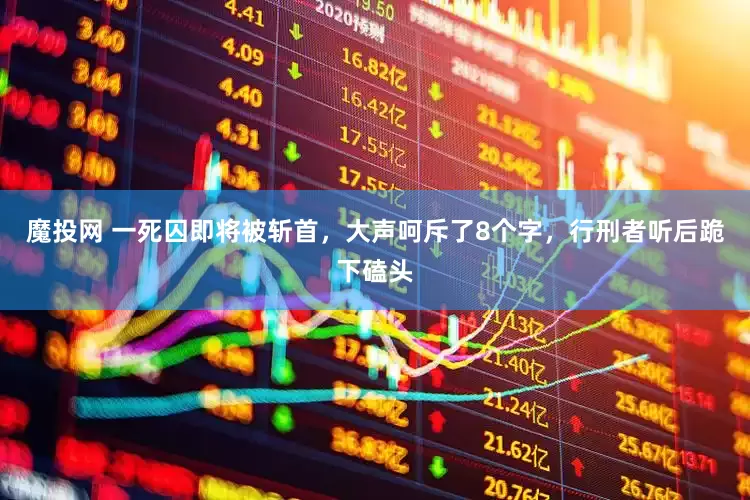 魔投网 一死囚即将被斩首，大声呵斥了8个字，行刑者听后跪下磕头