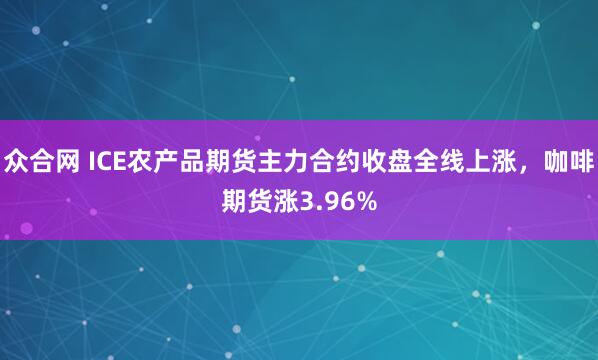 众合网 ICE农产品期货主力合约收盘全线上涨，咖啡期货涨3.96%
