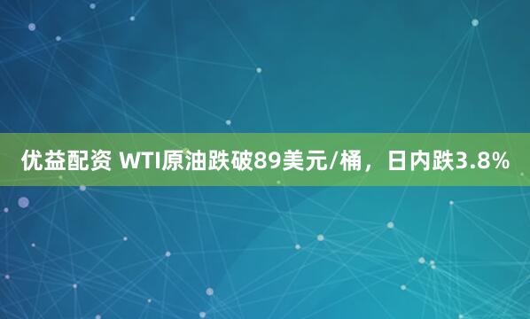 优益配资 WTI原油跌破89美元/桶，日内跌3.8%
