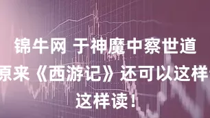 锦牛网 于神魔中察世道，原来《西游记》还可以这样读！