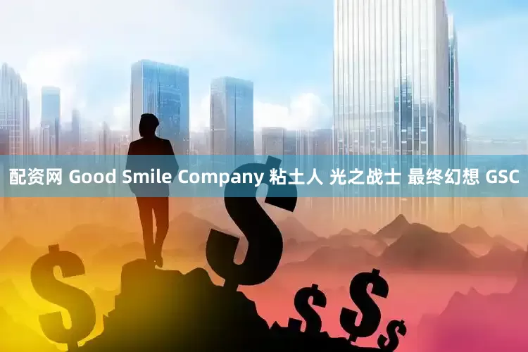 配资网 Good Smile Company 粘土人 光之战士 最终幻想 GSC